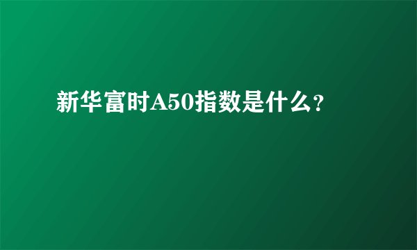 新华富时A50指数是什么？