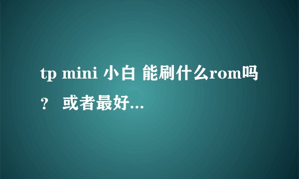tp mini 小白 能刷什么rom吗？ 或者最好能用小米盒子的rom，那就好了 求高手解答