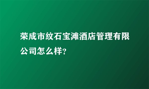 荣成市纹石宝滩酒店管理有限公司怎么样？