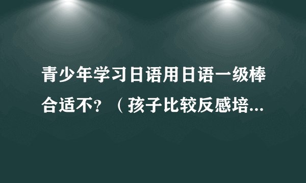 青少年学习日语用日语一级棒合适不？（孩子比较反感培训班式的课堂学习！）