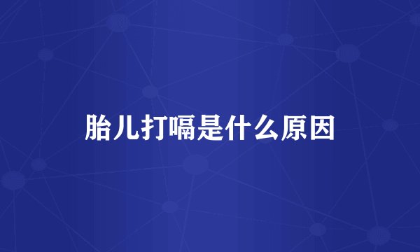 胎儿打嗝是什么原因