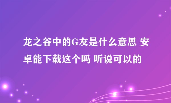龙之谷中的G友是什么意思 安卓能下载这个吗 听说可以的
