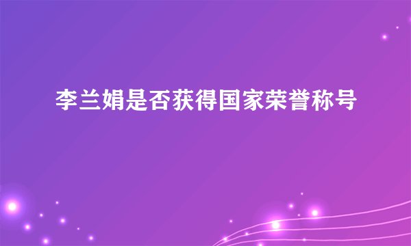 李兰娟是否获得国家荣誉称号