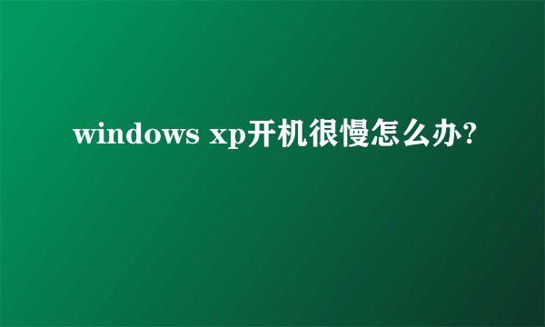 windows xp开机很慢怎么办?