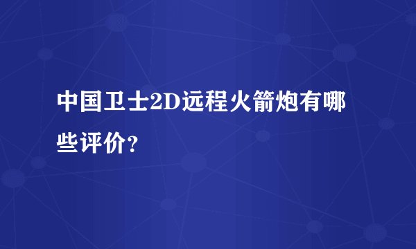 中国卫士2D远程火箭炮有哪些评价？