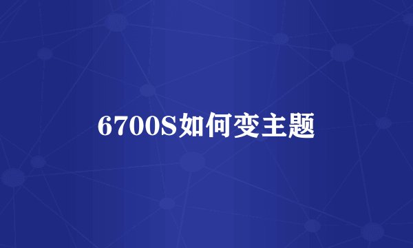 6700S如何变主题