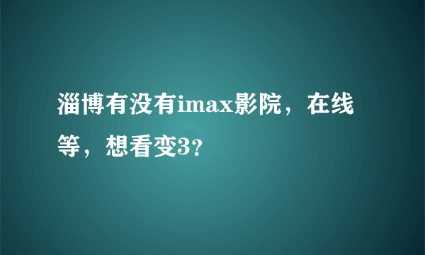 淄博有没有imax影院，在线等，想看变3？