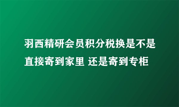 羽西精研会员积分税换是不是直接寄到家里 还是寄到专柜