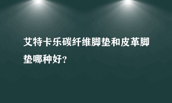 艾特卡乐碳纤维脚垫和皮革脚垫哪种好？
