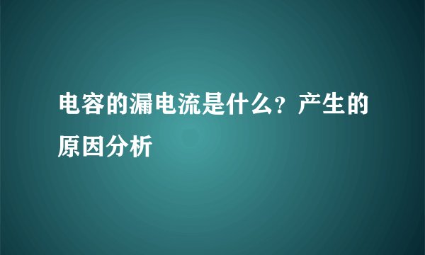 电容的漏电流是什么？产生的原因分析
