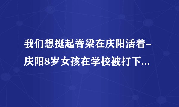 我们想挺起脊梁在庆阳活着-庆阳8岁女孩在学校被打下体大出血大家会不会歧视庆阳人？