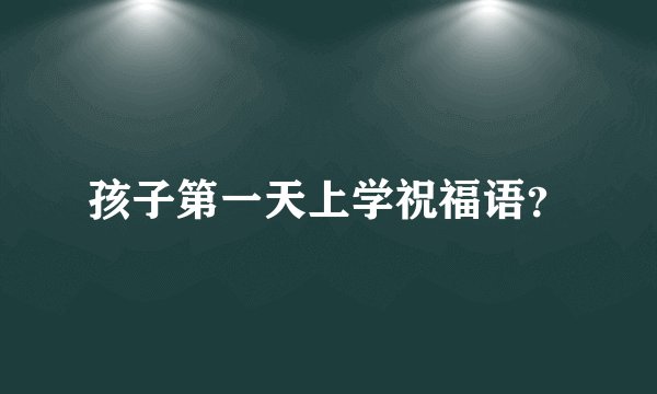 孩子第一天上学祝福语？
