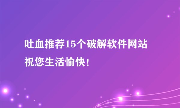 吐血推荐15个破解软件网站–祝您生活愉快！