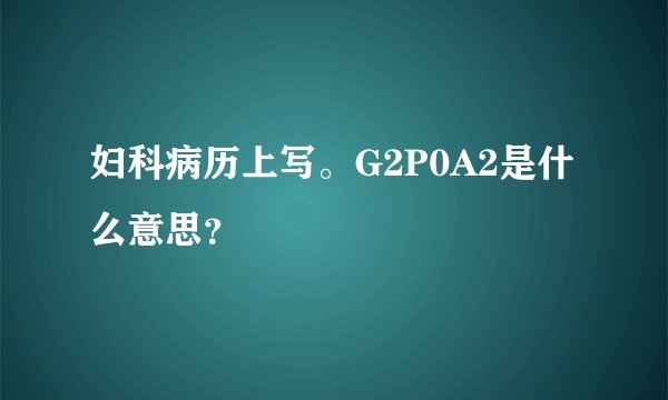 妇科病历上写。G2P0A2是什么意思？