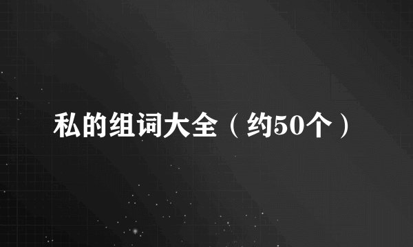 私的组词大全（约50个）