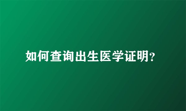 如何查询出生医学证明？