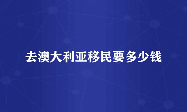 去澳大利亚移民要多少钱
