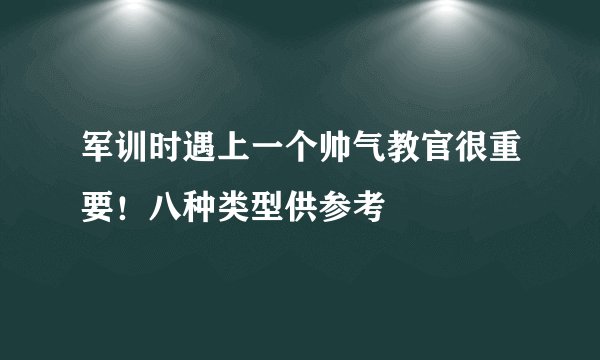 军训时遇上一个帅气教官很重要！八种类型供参考
