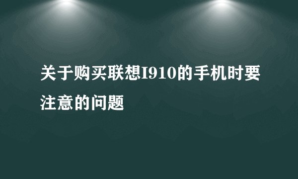 关于购买联想I910的手机时要注意的问题