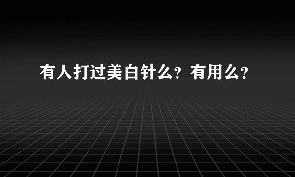 有人打过美白针么？有用么？