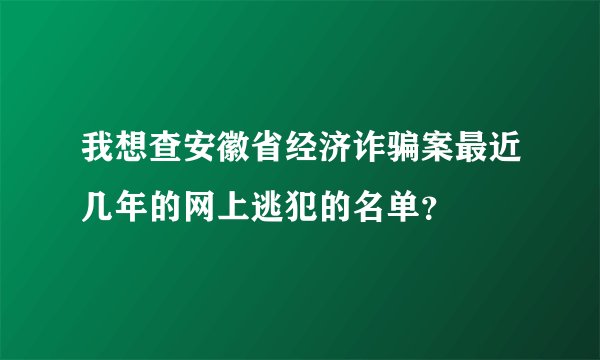 我想查安徽省经济诈骗案最近几年的网上逃犯的名单？
