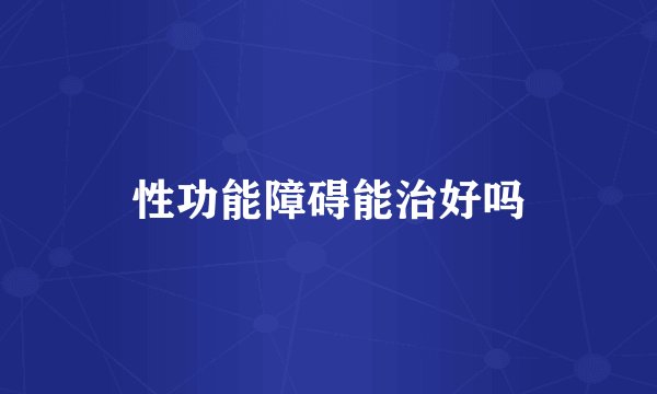 性功能障碍能治好吗