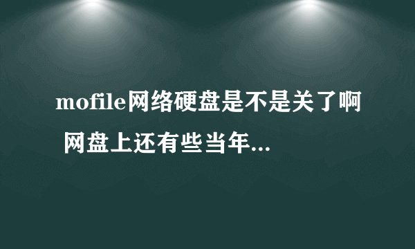 mofile网络硬盘是不是关了啊 网盘上还有些当年的照片呢 这两天才想起来 哪位大神能告诉 现在还能不能找到