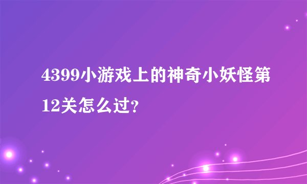 4399小游戏上的神奇小妖怪第12关怎么过？