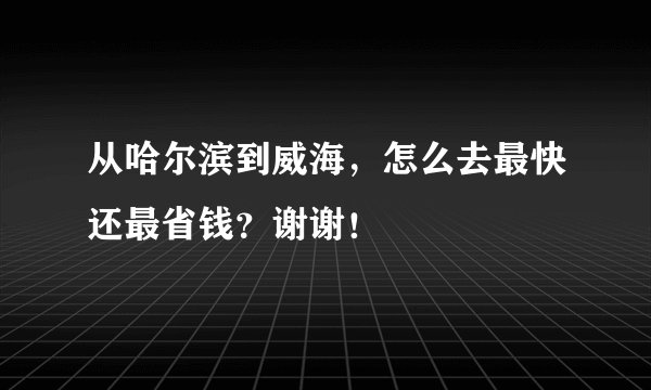从哈尔滨到威海，怎么去最快还最省钱？谢谢！
