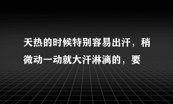 天热的时候特别容易出汗，稍微动一动就大汗淋漓的，要