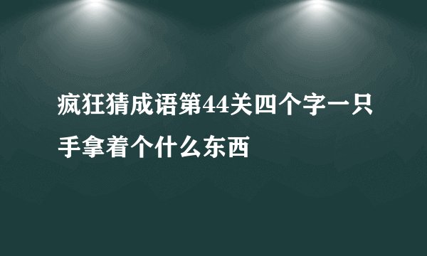 疯狂猜成语第44关四个字一只手拿着个什么东西