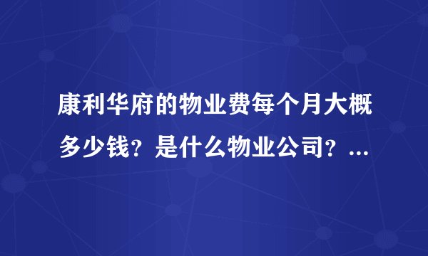 康利华府的物业费每个月大概多少钱？是什么物业公司？半年一交还是一年一交？物业平常管事吗？
