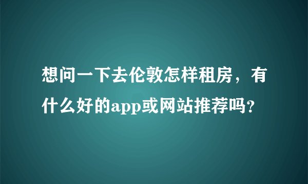 想问一下去伦敦怎样租房，有什么好的app或网站推荐吗？