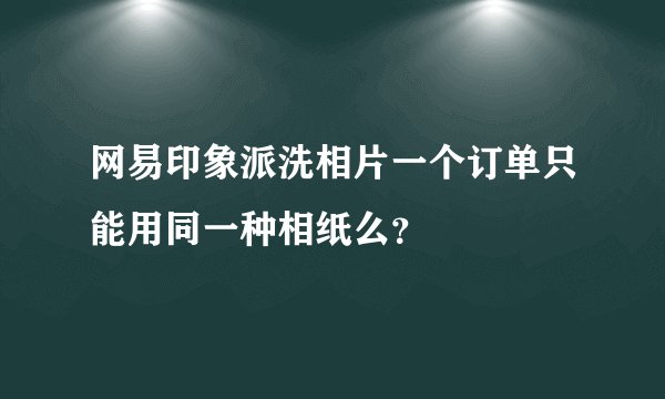 网易印象派洗相片一个订单只能用同一种相纸么？