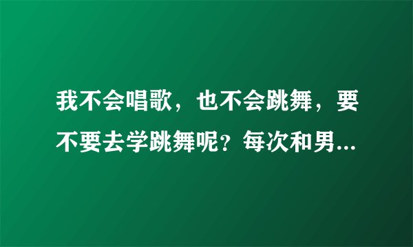 我不会唱歌，也不会跳舞，要不要去学跳舞呢？每次和男友视频，他都叫我跳舞或唱歌