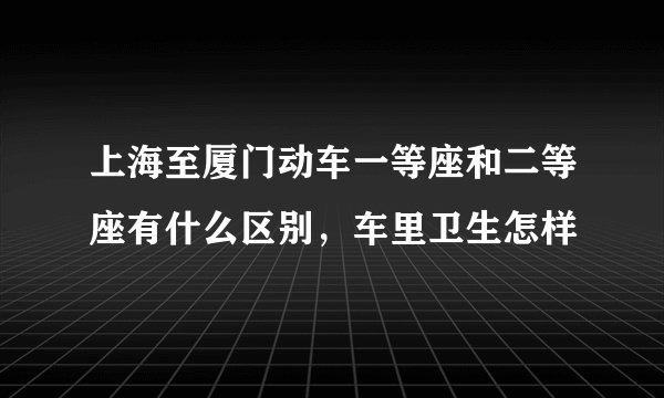 上海至厦门动车一等座和二等座有什么区别，车里卫生怎样