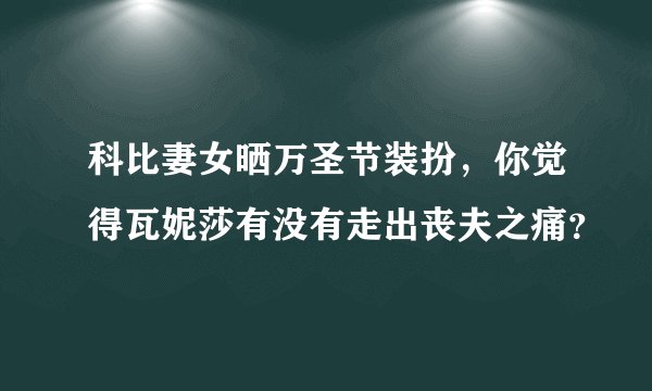科比妻女晒万圣节装扮，你觉得瓦妮莎有没有走出丧夫之痛？