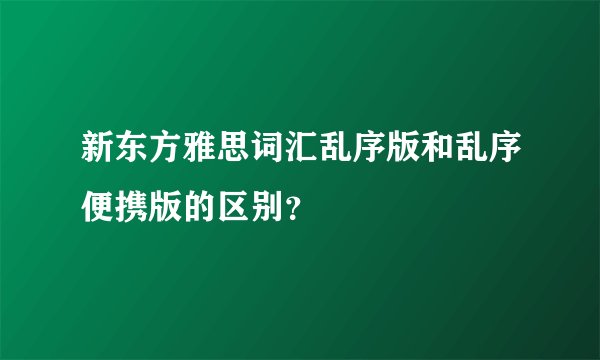 新东方雅思词汇乱序版和乱序便携版的区别？