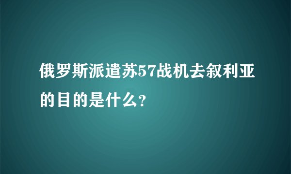俄罗斯派遣苏57战机去叙利亚的目的是什么？