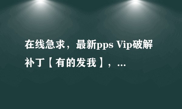 在线急求，最新pps Vip破解补丁【有的发我】，ppsvip破解的问题？