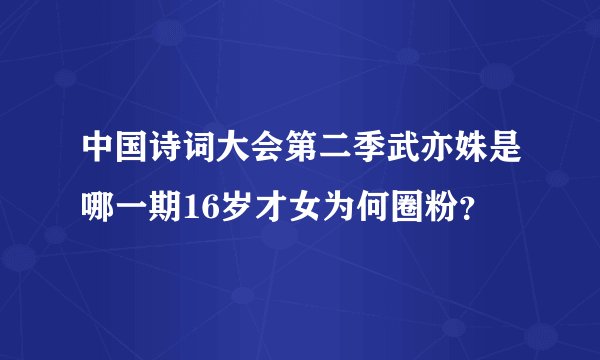 中国诗词大会第二季武亦姝是哪一期16岁才女为何圈粉？