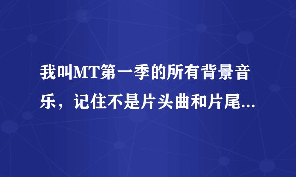 我叫MT第一季的所有背景音乐，记住不是片头曲和片尾曲，是背景音乐！