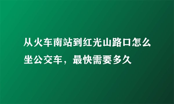 从火车南站到红光山路口怎么坐公交车，最快需要多久