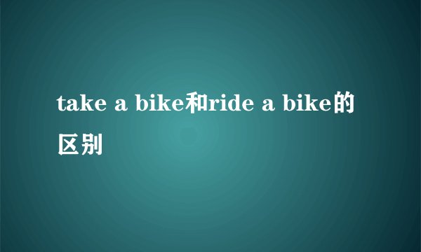 take a bike和ride a bike的区别