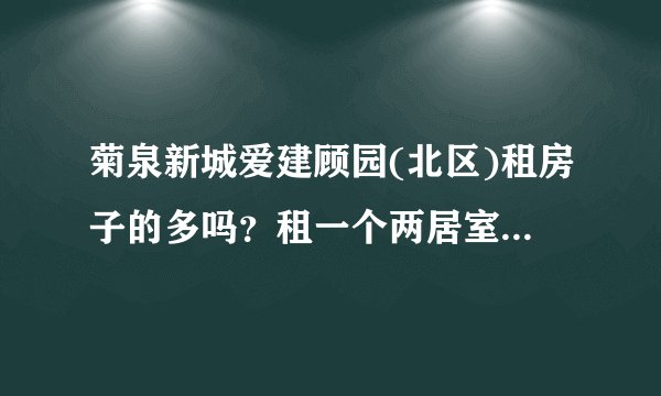 菊泉新城爱建顾园(北区)租房子的多吗？租一个两居室大概多少钱？