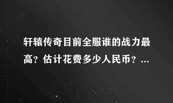 轩辕传奇目前全服谁的战力最高？估计花费多少人民币？我做一个简单的记录。