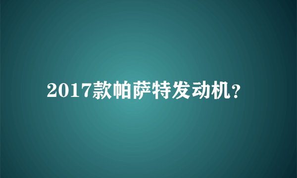 2017款帕萨特发动机？