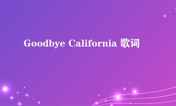 Goodbye California 歌词