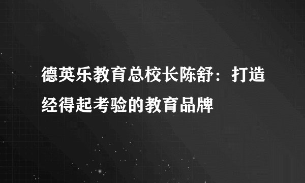 德英乐教育总校长陈舒：打造经得起考验的教育品牌