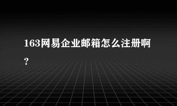 163网易企业邮箱怎么注册啊？